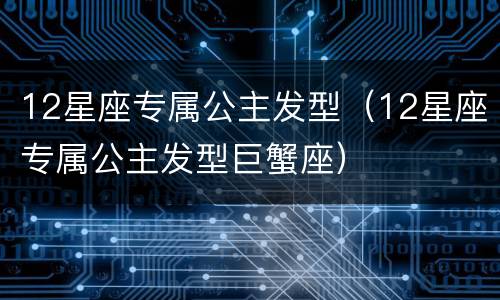 12星座专属公主发型（12星座专属公主发型巨蟹座）