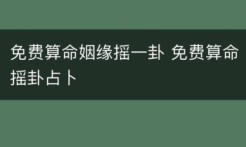 免费算命姻缘摇一卦 免费算命摇卦占卜