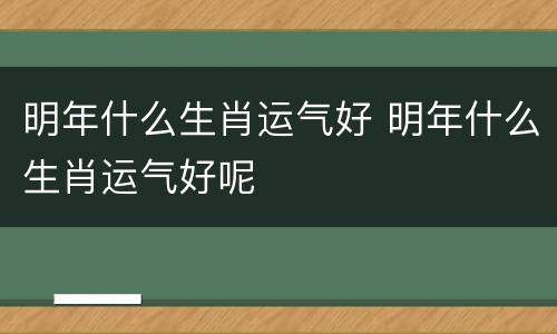 明年什么生肖运气好 明年什么生肖运气好呢