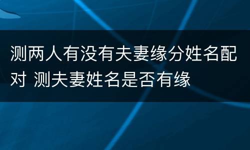 测两人有没有夫妻缘分姓名配对 测夫妻姓名是否有缘