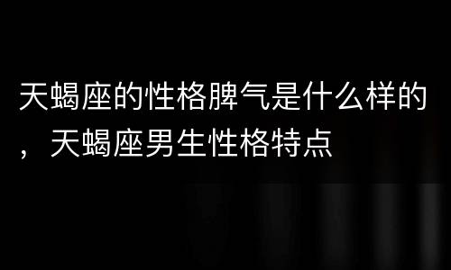 天蝎座的性格脾气是什么样的，天蝎座男生性格特点