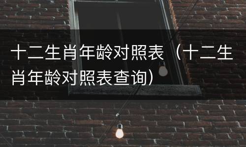 十二生肖年龄对照表（十二生肖年龄对照表查询）