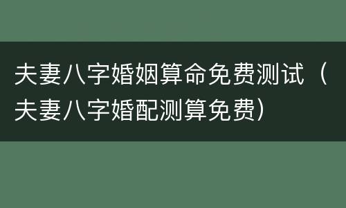 夫妻八字婚姻算命免费测试（夫妻八字婚配测算免费）
