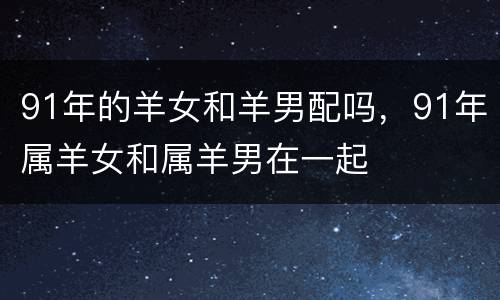 91年的羊女和羊男配吗，91年属羊女和属羊男在一起