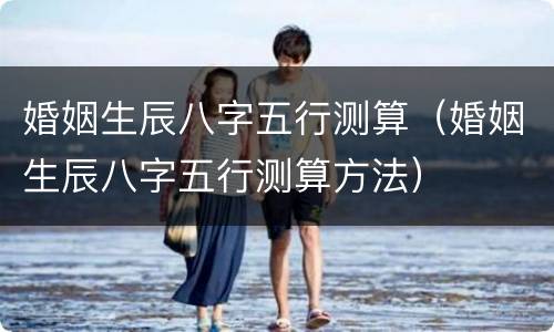 婚姻生辰八字五行测算（婚姻生辰八字五行测算方法）