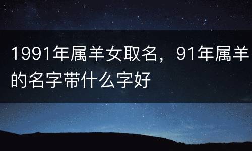 1991年属羊女取名，91年属羊的名字带什么字好
