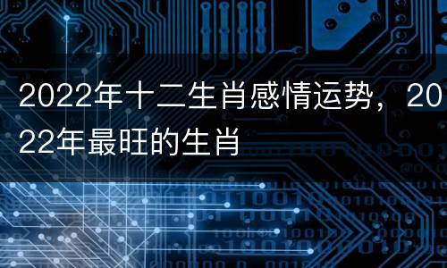 2022年十二生肖感情运势，2022年最旺的生肖