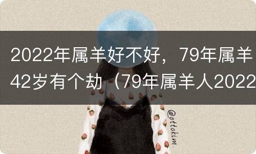 2022年属羊好不好，79年属羊42岁有个劫（79年属羊人2022年运程）
