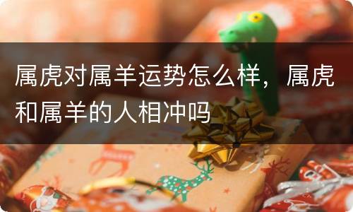 属虎对属羊运势怎么样，属虎和属羊的人相冲吗