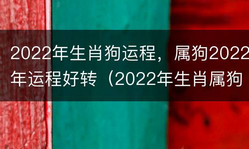 2022年生肖狗运程，属狗2022年运程好转（2022年生肖属狗的人全年运势如何）