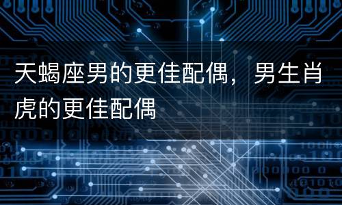天蝎座男的更佳配偶，男生肖虎的更佳配偶