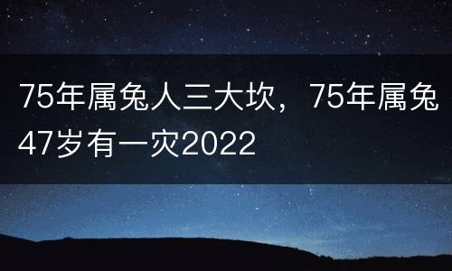 75年属兔人三大坎，75年属兔47岁有一灾2022