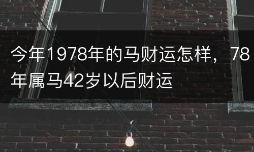 今年1978年的马财运怎样，78年属马42岁以后财运