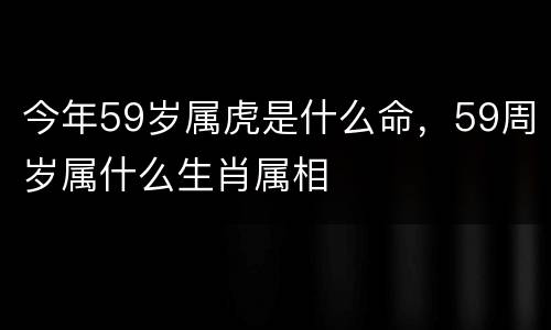今年59岁属虎是什么命，59周岁属什么生肖属相