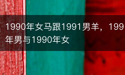 1990年女马跟1991男羊，1991年男与1990年女