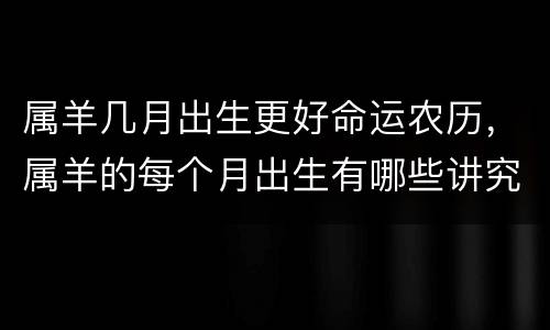 属羊几月出生更好命运农历，属羊的每个月出生有哪些讲究
