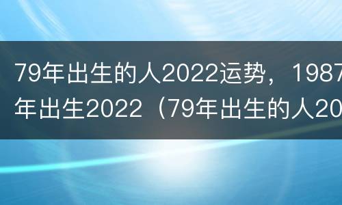 79年出生的人2022运势，1987年出生2022（79年出生的人2020年运程）