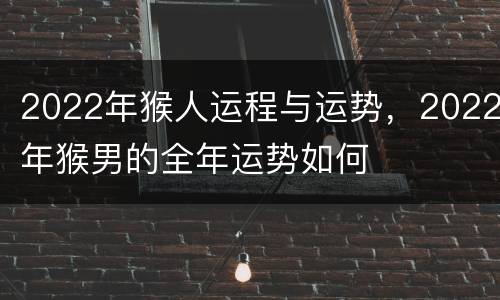 2022年猴人运程与运势，2022年猴男的全年运势如何