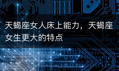 天蝎座女人床上能力，天蝎座女生更大的特点
