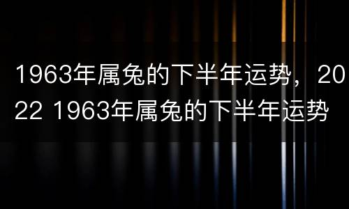 1963年属兔的下半年运势，2022 1963年属兔的下半年运势