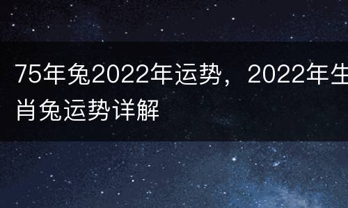 75年兔2022年运势，2022年生肖兔运势详解