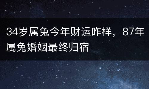 34岁属兔今年财运咋样，87年属兔婚姻最终归宿