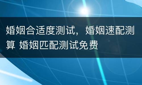 婚姻合适度测试，婚姻速配测算 婚姻匹配测试免费