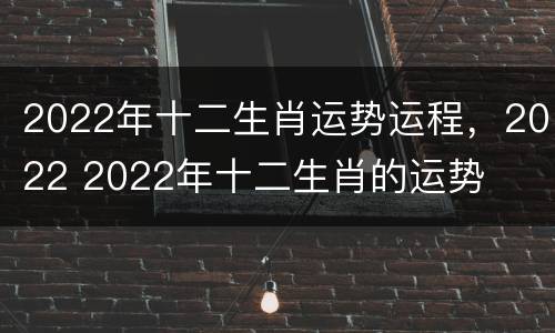 2022年十二生肖运势运程，2022 2022年十二生肖的运势