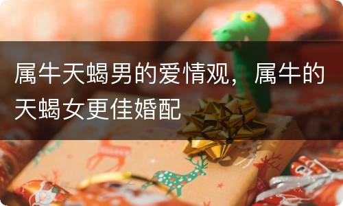 属牛天蝎男的爱情观，属牛的天蝎女更佳婚配