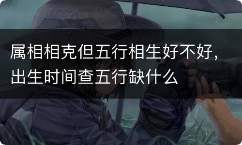 属相相克但五行相生好不好，出生时间查五行缺什么