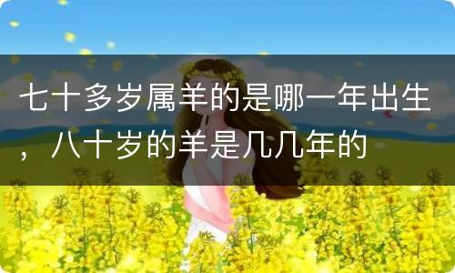 七十多岁属羊的是哪一年出生，八十岁的羊是几几年的