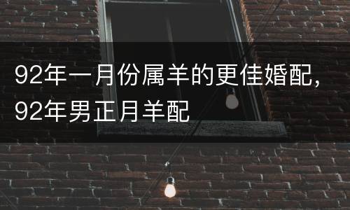 92年一月份属羊的更佳婚配，92年男正月羊配