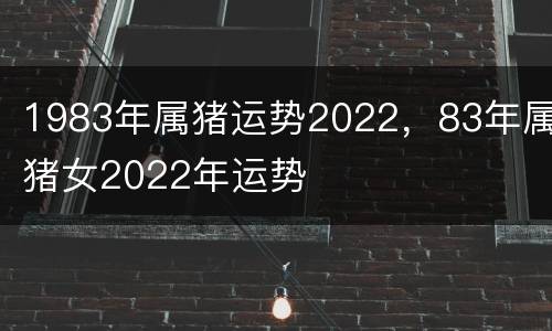 1983年属猪运势2022，83年属猪女2022年运势