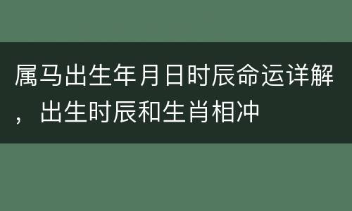 属马出生年月日时辰命运详解，出生时辰和生肖相冲