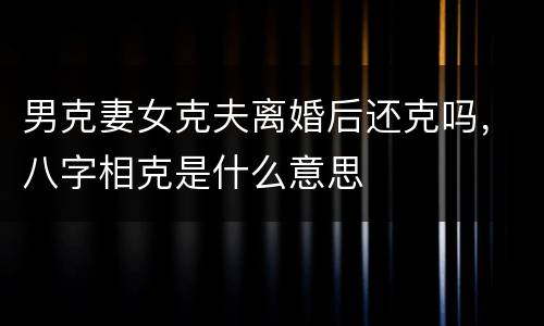 男克妻女克夫离婚后还克吗，八字相克是什么意思