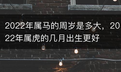 2022年属马的周岁是多大，2022年属虎的几月出生更好