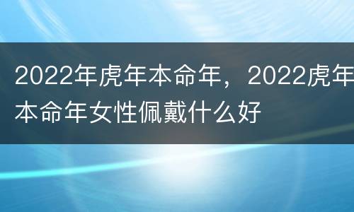 2022年虎年本命年，2022虎年本命年女性佩戴什么好