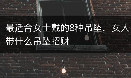 最适合女士戴的8种吊坠，女人带什么吊坠招财