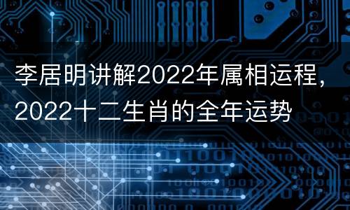 李居明讲解2022年属相运程，2022十二生肖的全年运势