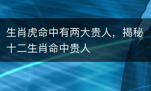 生肖虎命中有两大贵人，揭秘十二生肖命中贵人