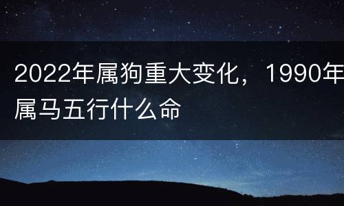 2022年属狗重大变化，1990年属马五行什么命
