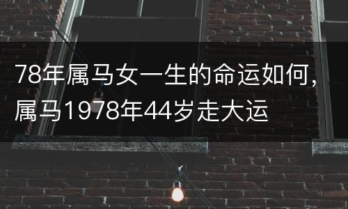 78年属马女一生的命运如何，属马1978年44岁走大运