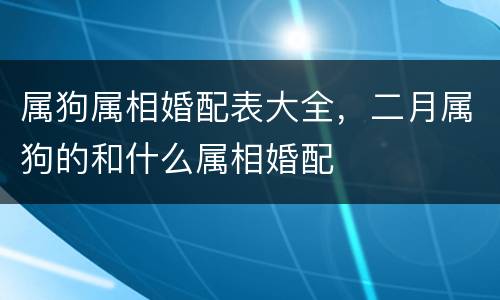 属狗属相婚配表大全，二月属狗的和什么属相婚配
