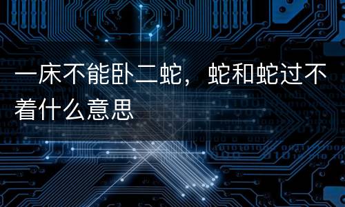 一床不能卧二蛇，蛇和蛇过不着什么意思