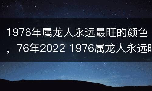 1976年属龙人永远最旺的颜色，76年2022 1976属龙人永远旺财的颜色