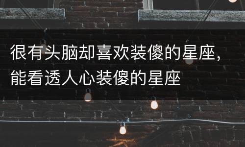很有头脑却喜欢装傻的星座，能看透人心装傻的星座