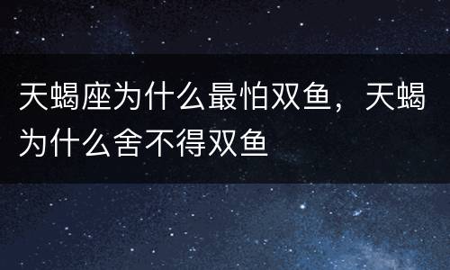 天蝎座为什么最怕双鱼，天蝎为什么舍不得双鱼