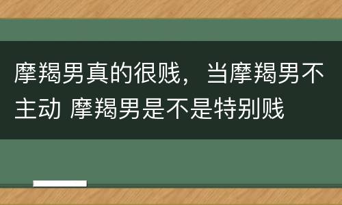 摩羯男真的很贱，当摩羯男不主动 摩羯男是不是特别贱