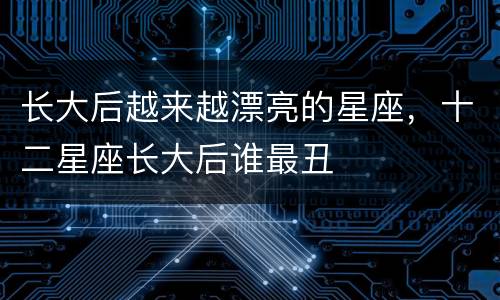 长大后越来越漂亮的星座，十二星座长大后谁最丑