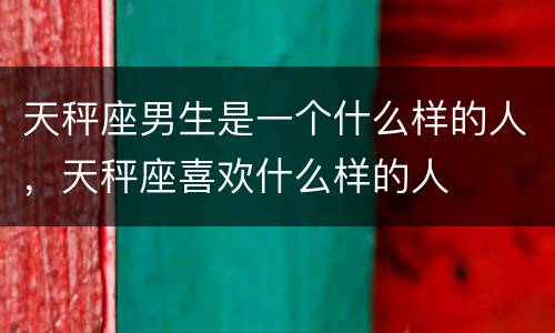 天秤座男生是一个什么样的人，天秤座喜欢什么样的人